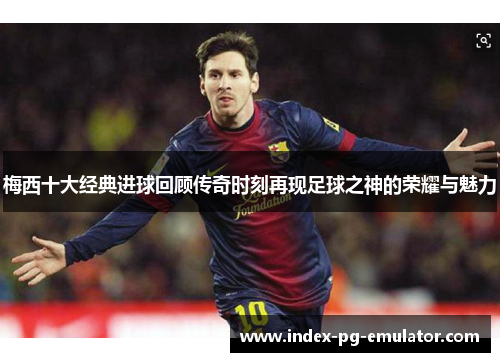 梅西十大经典进球回顾传奇时刻再现足球之神的荣耀与魅力 梅西十大经典进球回顾传奇时刻再现足球之神的荣耀与魅力