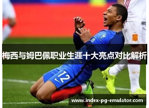 梅西与姆巴佩职业生涯十大亮点对比解析 梅西与姆巴佩职业生涯十大亮点对比解析
