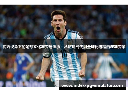 梅西视角下的足球文化演变与传承:从激情时代到全球化进程的深刻变革 梅西视角下的足球文化演变与传承:从激情时代到全球化进程的深刻变革