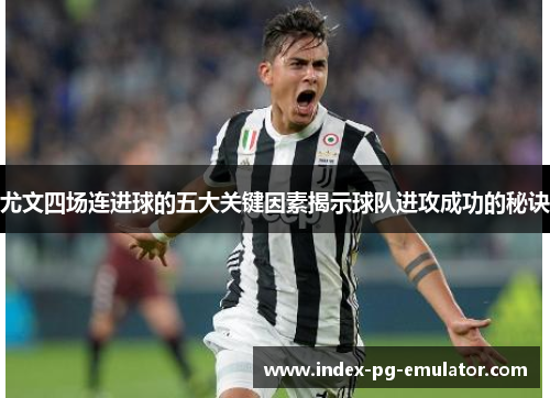 尤文四场连进球的五大关键因素揭示球队进攻成功的秘诀 尤文四场连进球的五大关键因素揭示球队进攻成功的秘诀