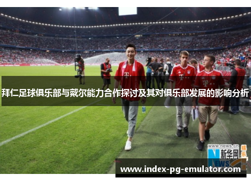拜仁足球俱乐部与戴尔能力合作探讨及其对俱乐部发展的影响分析 拜仁足球俱乐部与戴尔能力合作探讨及其对俱乐部发展的影响分析