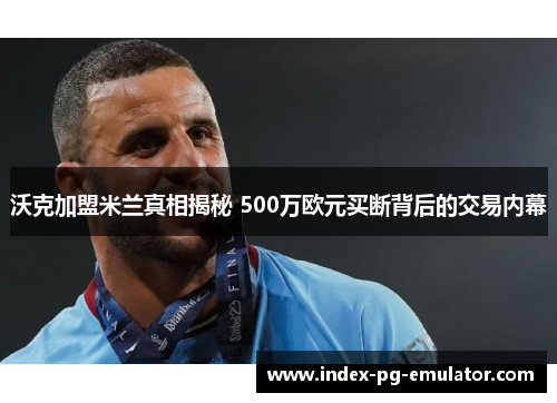沃克加盟米兰真相揭秘 500万欧元买断背后的交易内幕