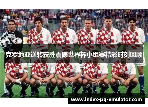 克罗地亚逆转获胜震撼世界杯小组赛精彩时刻回顾 克罗地亚逆转获胜震撼世界杯小组赛精彩时刻回顾