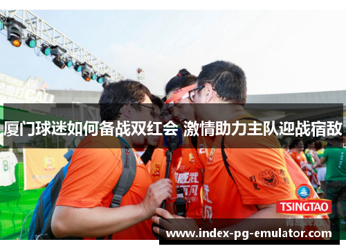 厦门球迷如何备战双红会 激情助力主队迎战宿敌