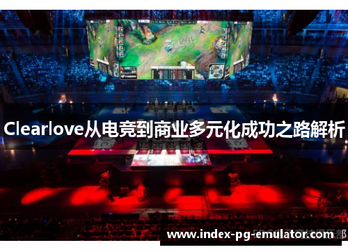 Clearlove从电竞到商业多元化成功之路解析