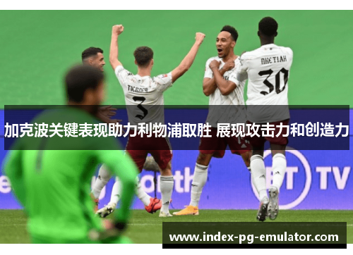 加克波关键表现助力利物浦取胜 展现攻击力和创造力 加克波关键表现助力利物浦取胜 展现攻击力和创造力