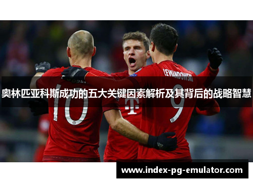 奥林匹亚科斯成功的五大关键因素解析及其背后的战略智慧 奥林匹亚科斯成功的五大关键因素解析及其背后的战略智慧