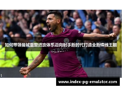 如何带领曼城重塑进攻体系迈向射手新时代打造全新锋线王朝 如何带领曼城重塑进攻体系迈向射手新时代打造全新锋线王朝