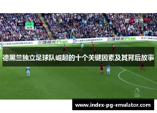 德黑兰独立足球队崛起的十个关键因素及其背后故事