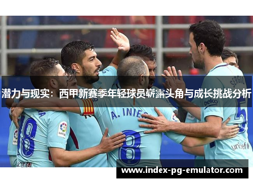 潜力与现实:西甲新赛季年轻球员崭露头角与成长挑战分析 潜力与现实:西甲新赛季年轻球员崭露头角与成长挑战分析