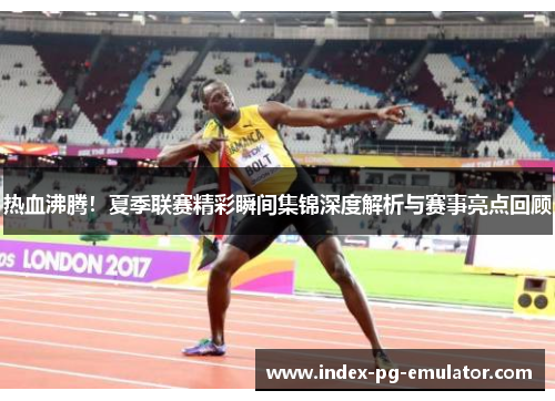 热血沸腾!夏季联赛精彩瞬间集锦深度解析与赛事亮点回顾 热血沸腾!夏季联赛精彩瞬间集锦深度解析与赛事亮点回顾