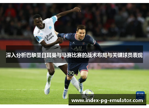 深入分析巴黎圣日耳曼与马赛比赛的战术布局与关键球员表现 深入分析巴黎圣日耳曼与马赛比赛的战术布局与关键球员表现
