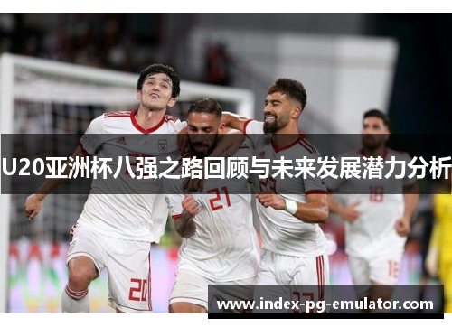 U20亚洲杯八强之路回顾与未来发展潜力分析 U20亚洲杯八强之路回顾与未来发展潜力分析