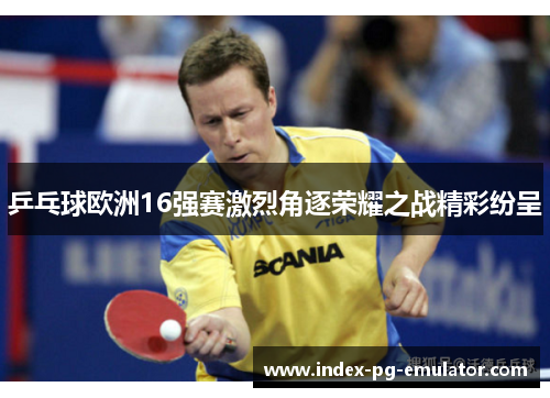乒乓球欧洲16强赛激烈角逐荣耀之战精彩纷呈