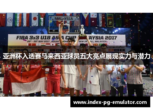 亚洲杯入选赛马来西亚球员五大亮点展现实力与潜力 亚洲杯入选赛马来西亚球员五大亮点展现实力与潜力
