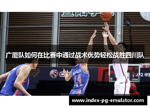 广厦队如何在比赛中通过战术优势轻松战胜四川队 广厦队如何在比赛中通过战术优势轻松战胜四川队