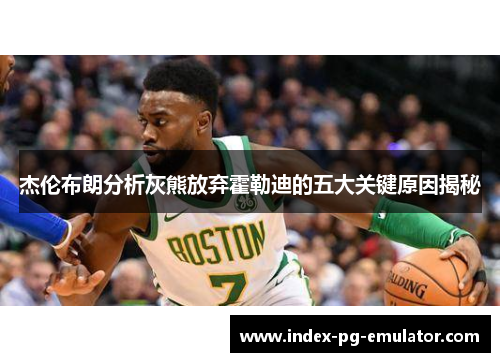 杰伦布朗分析灰熊放弃霍勒迪的五大关键原因揭秘 杰伦布朗分析灰熊放弃霍勒迪的五大关键原因揭秘