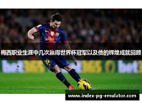 梅西职业生涯中几次赢得世界杯冠军以及他的辉煌成就回顾 梅西职业生涯中几次赢得世界杯冠军以及他的辉煌成就回顾