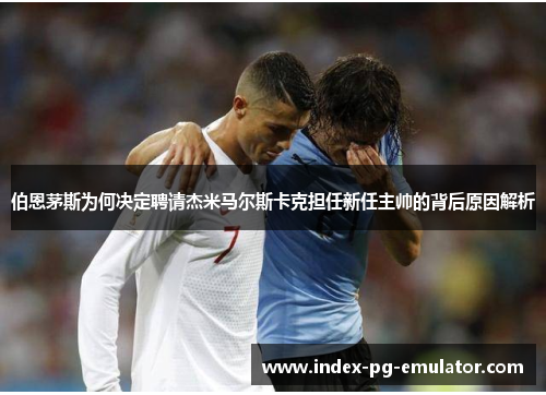 伯恩茅斯为何决定聘请杰米马尔斯卡克担任新任主帅的背后原因解析 伯恩茅斯为何决定聘请杰米马尔斯卡克担任新任主帅的背后原因解析