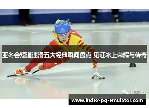 亚冬会短道速滑五大经典瞬间盘点 见证冰上荣耀与传奇 亚冬会短道速滑五大经典瞬间盘点 见证冰上荣耀与传奇