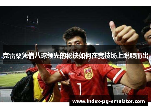 克雷桑凭借八球领先的秘诀如何在竞技场上脱颖而出 克雷桑凭借八球领先的秘诀如何在竞技场上脱颖而出