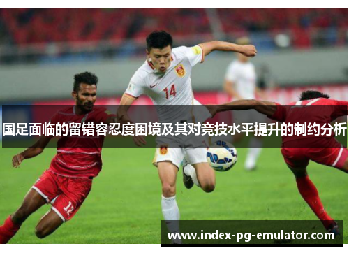 国足面临的留错容忍度困境及其对竞技水平提升的制约分析 国足面临的留错容忍度困境及其对竞技水平提升的制约分析