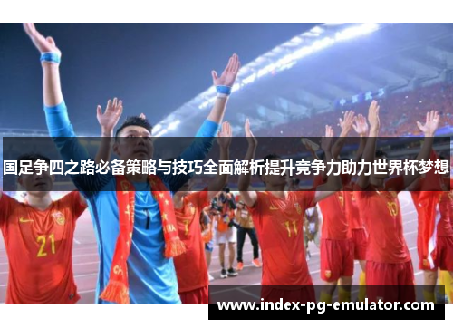 国足争四之路必备策略与技巧全面解析提升竞争力助力世界杯梦想 国足争四之路必备策略与技巧全面解析提升竞争力助力世界杯梦想