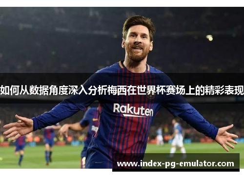 如何从数据角度深入分析梅西在世界杯赛场上的精彩表现 如何从数据角度深入分析梅西在世界杯赛场上的精彩表现