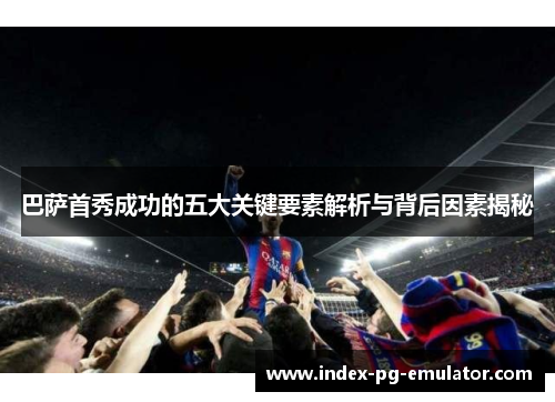 巴萨首秀成功的五大关键要素解析与背后因素揭秘 巴萨首秀成功的五大关键要素解析与背后因素揭秘