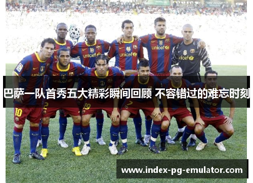 巴萨一队首秀五大精彩瞬间回顾 不容错过的难忘时刻