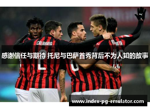 感谢信任与期待 托尼与巴萨首秀背后不为人知的故事 感谢信任与期待 托尼与巴萨首秀背后不为人知的故事
