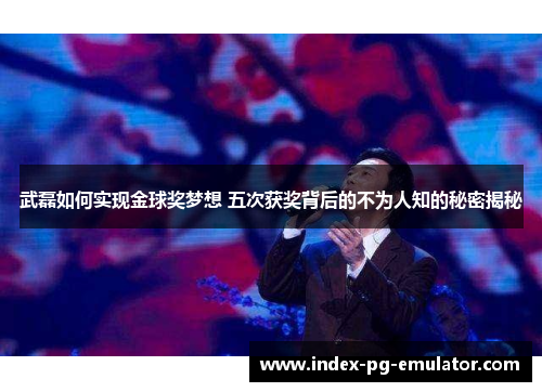 武磊如何实现金球奖梦想 五次获奖背后的不为人知的秘密揭秘