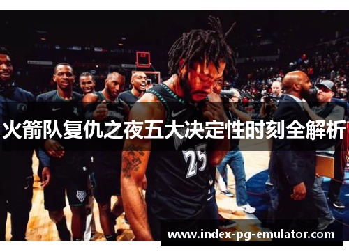 火箭队复仇之夜五大决定性时刻全解析