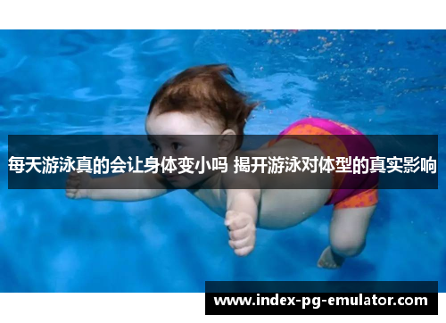 每天游泳真的会让身体变小吗 揭开游泳对体型的真实影响 每天游泳真的会让身体变小吗 揭开游泳对体型的真实影响