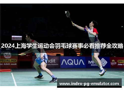 2024上海学生运动会羽毛球赛事必看推荐全攻略 2024上海学生运动会羽毛球赛事必看推荐全攻略