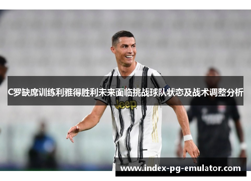 C罗缺席训练利雅得胜利未来面临挑战球队状态及战术调整分析 C罗缺席训练利雅得胜利未来面临挑战球队状态及战术调整分析