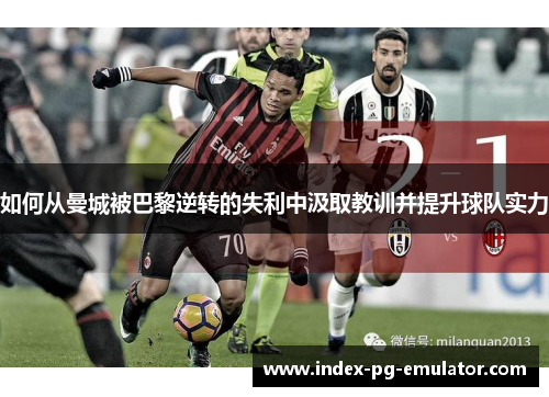 如何从曼城被巴黎逆转的失利中汲取教训并提升球队实力 如何从曼城被巴黎逆转的失利中汲取教训并提升球队实力