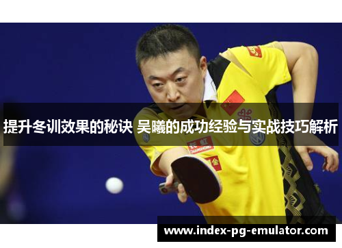 提升冬训效果的秘诀 吴曦的成功经验与实战技巧解析 提升冬训效果的秘诀 吴曦的成功经验与实战技巧解析