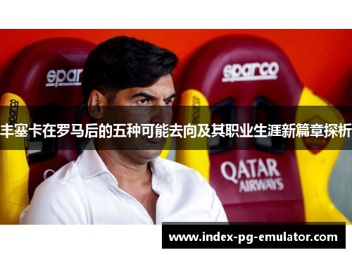 丰塞卡在罗马后的五种可能去向及其职业生涯新篇章探析 丰塞卡在罗马后的五种可能去向及其职业生涯新篇章探析