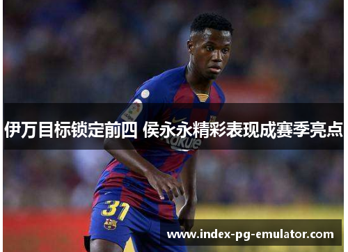 伊万目标锁定前四 侯永永精彩表现成赛季亮点 伊万目标锁定前四 侯永永精彩表现成赛季亮点