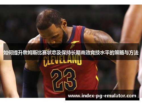 如何提升詹姆斯比赛状态及保持长期高效竞技水平的策略与方法 如何提升詹姆斯比赛状态及保持长期高效竞技水平的策略与方法