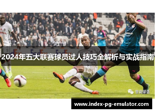 2024年五大联赛球员过人技巧全解析与实战指南 2024年五大联赛球员过人技巧全解析与实战指南