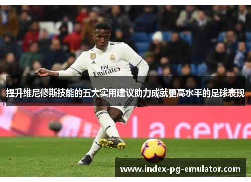 提升维尼修斯技能的五大实用建议助力成就更高水平的足球表现 提升维尼修斯技能的五大实用建议助力成就更高水平的足球表现