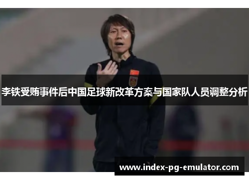 李铁受贿事件后中国足球新改革方案与国家队人员调整分析 李铁受贿事件后中国足球新改革方案与国家队人员调整分析