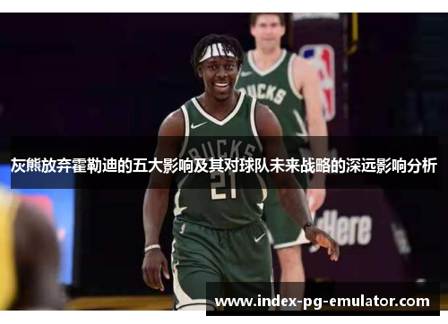 灰熊放弃霍勒迪的五大影响及其对球队未来战略的深远影响分析