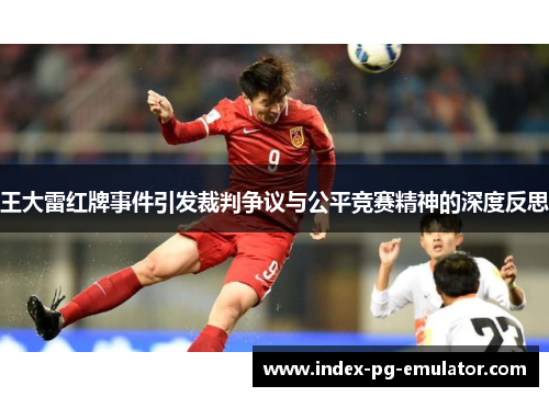 王大雷红牌事件引发裁判争议与公平竞赛精神的深度反思 王大雷红牌事件引发裁判争议与公平竞赛精神的深度反思