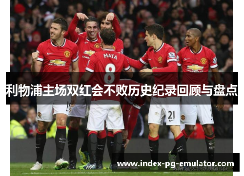 利物浦主场双红会不败历史纪录回顾与盘点 利物浦主场双红会不败历史纪录回顾与盘点