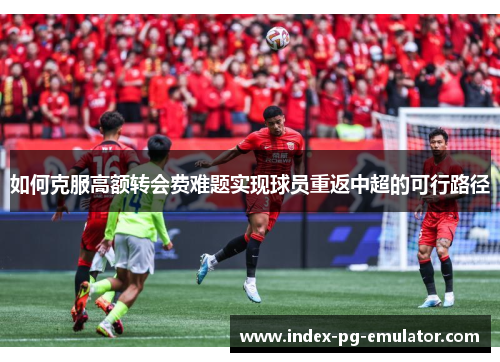 如何克服高额转会费难题实现球员重返中超的可行路径 如何克服高额转会费难题实现球员重返中超的可行路径