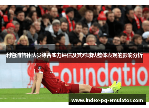 利物浦替补队员综合实力评估及其对球队整体表现的影响分析