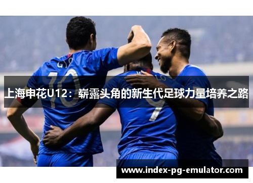 上海申花U12：崭露头角的新生代足球力量培养之路